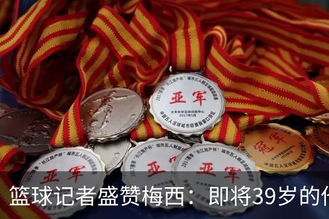 篮球记者盛赞梅西：即将39岁的他依旧无与伦比 梅西之后再无梅西